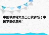 中國(guó)蘋果將大量出口俄羅斯（中國(guó)蘋果信息網(wǎng)）