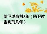 防衛(wèi)過當判7年（防衛(wèi)過當判刑幾年）