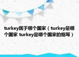 turkey屬于哪個(gè)國(guó)家（turkey是哪個(gè)國(guó)家 turkey是哪個(gè)國(guó)家的縮寫）