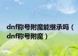 dnf稱號附魔能繼承嗎（dnf稱號附魔）