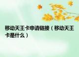 移動天王卡申請鏈接（移動天王卡是什么）