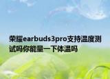 榮耀earbuds3pro支持溫度測(cè)試嗎你能量一下體溫嗎