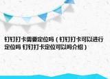 釘釘打卡需要定位嗎（釘釘打卡可以進行定位嗎 釘釘打卡定位可以嗎介紹）