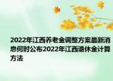 2022年江西養(yǎng)老金調(diào)整方案最新消息何時公布2022年江西退休金計算方法