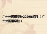 廣州外國語學(xué)校2020年招生（廣州外國語學(xué)校）