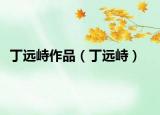 丁遠(yuǎn)峙作品（丁遠(yuǎn)峙）