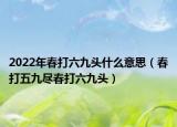 2022年春打六九頭什么意思（春打五九盡春打六九頭）