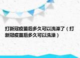 打新冠疫苗后多久可以洗澡了（打新冠疫苗后多久可以洗澡）