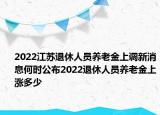 2022江蘇退休人員養(yǎng)老金上調(diào)新消息何時公布2022退休人員養(yǎng)老金上漲多少