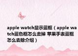 apple watch顯示藍(lán)框（apple watch藍(lán)色框怎么去掉 蘋(píng)果手表藍(lán)框怎么去除介紹）