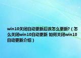 win10關(guān)閉自動更新后該怎么更新?（怎么關(guān)閉win10自動更新 如何關(guān)閉win10自動更新介紹）