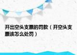 開出空頭支票的罰款（開空頭支票該怎么處罰）