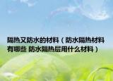 隔熱又防水的材料（防水隔熱材料有哪些 防水隔熱層用什么材料）