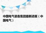 中國(guó)電氣裝備集團(tuán)最新進(jìn)展（中國(guó)電氣）