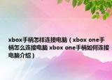 xbox手柄怎樣連接電腦（xbox one手柄怎么連接電腦 xbox one手柄如何連接電腦介紹）