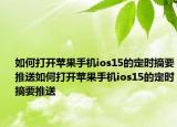 如何打開蘋果手機ios15的定時摘要推送如何打開蘋果手機ios15的定時摘要推送