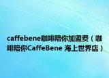 caffebene咖啡陪你加盟費(fèi)（咖啡陪你CaffeBene 海上世界店）