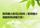 梨膏糖小孩可以吃嗎（梨膏糖小孩能吃嗎詳細(xì)介紹）