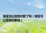 淘寶可以貨到付款了嗎（淘寶可以貨到付款嗎）