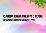 蒸汽眼罩能緩解黑眼圈嗎（蒸汽眼罩能緩解黑眼圈嗎詳細介紹）