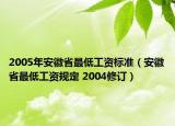 2005年安徽省最低工資標準（安徽省最低工資規(guī)定 2004修訂）