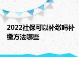 2022社?？梢匝a(bǔ)繳嗎補(bǔ)繳方法哪些