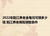 2022年陽江養(yǎng)老金每月可領(lǐng)多少錢 陽江養(yǎng)老保險(xiǎn)領(lǐng)取條件