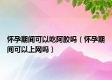 懷孕期間可以吃阿膠嗎（懷孕期間可以上網嗎）