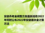 安徽養(yǎng)老金調(diào)整方案最新消息2022年何時公布2022年安徽退休金計算方法