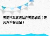 天河汽車客運站在天河城嗎（天河汽車客運站）