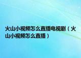 火山小視頻怎么直播電視?。ɑ鹕叫∫曨l怎么直播）