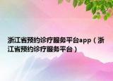 浙江省預(yù)約診療服務(wù)平臺(tái)app（浙江省預(yù)約診療服務(wù)平臺(tái)）