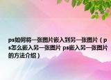 ps如何將一張圖片嵌入到另一張圖片（ps怎么嵌入另一張圖片 ps嵌入另一張圖片的方法介紹）