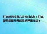 打完新冠疫苗幾天可以吃魚（打完新冠疫苗幾天能喝酒詳細介紹）