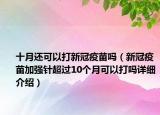 十月還可以打新冠疫苗嗎（新冠疫苗加強(qiáng)針超過(guò)10個(gè)月可以打嗎詳細(xì)介紹）