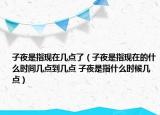 子夜是指現(xiàn)在幾點(diǎn)了（子夜是指現(xiàn)在的什么時(shí)間幾點(diǎn)到幾點(diǎn) 子夜是指什么時(shí)候幾點(diǎn)）