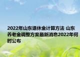 2022年山東退休金計算方法 山東養(yǎng)老金調(diào)整方案最新消息2022年何時公布