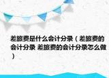 差旅費是什么會計分錄（差旅費的會計分錄 差旅費的會計分錄怎么做）