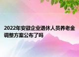 2022年安徽企業(yè)退休人員養(yǎng)老金調(diào)整方案公布了嗎