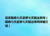 居家隔離七天是第七天就出來嗎（隔離七天是第七天就出來嗎詳細(xì)介紹）