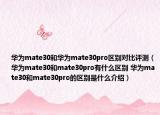 華為mate30和華為mate30pro區(qū)別對比評測（華為mate30和mate30pro有什么區(qū)別 華為mate30和mate30pro的區(qū)別是什么介紹）