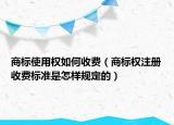 商標使用權(quán)如何收費（商標權(quán)注冊收費標準是怎樣規(guī)定的）