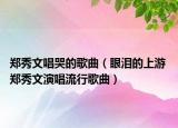 鄭秀文唱哭的歌曲（眼淚的上游 鄭秀文演唱流行歌曲）