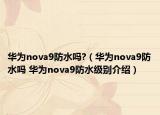 華為nova9防水嗎?（華為nova9防水嗎 華為nova9防水級別介紹）