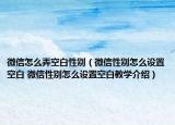 微信怎么弄空白性別（微信性別怎么設(shè)置空白 微信性別怎么設(shè)置空白教學(xué)介紹）