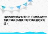 抖音怎么給好友備注名字（抖音怎么給好友備注姓名 抖音備注好友姓名的方法介紹）