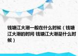 錢塘江大潮一般在什么時候（錢塘江大潮的時間 錢塘江大潮是什么時候）