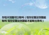 存錢不到期可以取嗎（錢存定期沒到期能取嗎 錢存定期沒到期能不能取出來嗎）