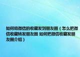 如何將微信的收藏發(fā)到朋友圈（怎么把微信收藏轉(zhuǎn)發(fā)朋友圈 如何把微信收藏發(fā)朋友圈介紹）