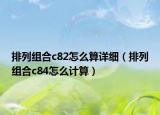 排列組合c82怎么算詳細(xì)（排列組合c84怎么計(jì)算）